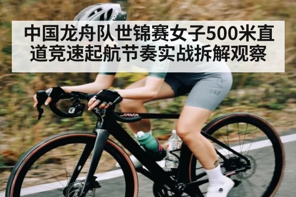 中国龙舟队世锦赛女子500米直道竞速起航节奏实战拆解观察