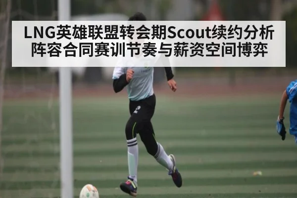LNG英雄联盟转会期Scout续约分析阵容合同赛训节奏与薪资空间博弈