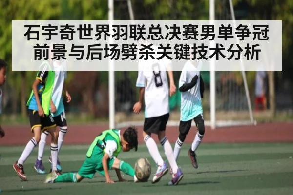 石宇奇世界羽联总决赛男单争冠前景与后场劈杀关键技术分析