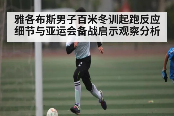 雅各布斯男子百米冬训起跑反应细节与亚运会备战启示观察分析
