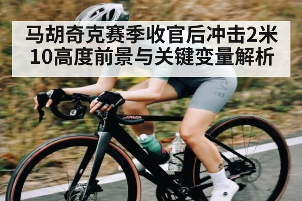 马胡奇克赛季收官后冲击2米10高度前景与关键变量解析